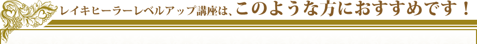 レイキヒーラーレベルアップ講座は、このような方におすすめです！